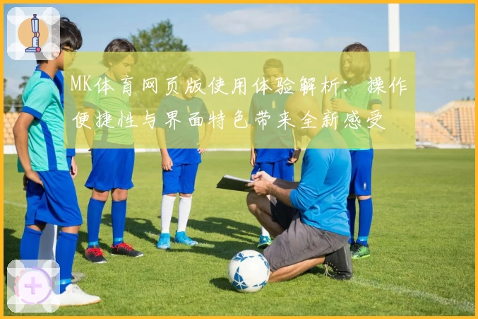 MK体育网页版使用体验解析：操作便捷性与界面特色带来全新感受