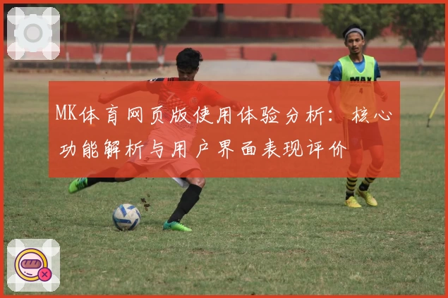 MK体育网页版使用体验分析：核心功能解析与用户界面表现评价