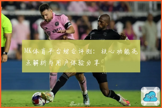 MK体育平台综合评测：核心功能亮点解析与用户体验分享