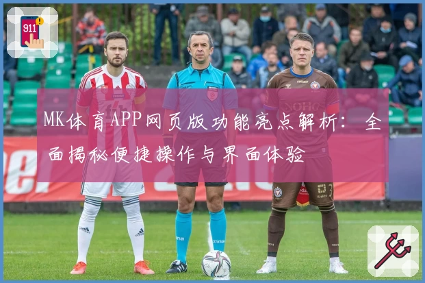 MK体育APP网页版功能亮点解析：全面揭秘便捷操作与界面体验