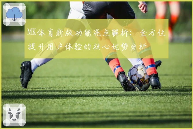MK体育新版功能亮点解析：全方位提升用户体验的核心优势分析