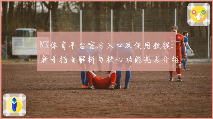 MK体育平台官方入口及使用教程：新手指南解析与核心功能亮点介绍