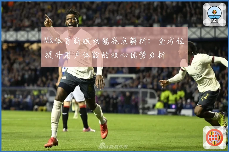 MK体育新版功能亮点解析：全方位提升用户体验的核心优势分析