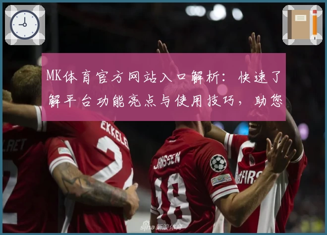 MK体育官方网站入口解析：快速了解平台功能亮点与使用技巧，助您畅享专业体育服务