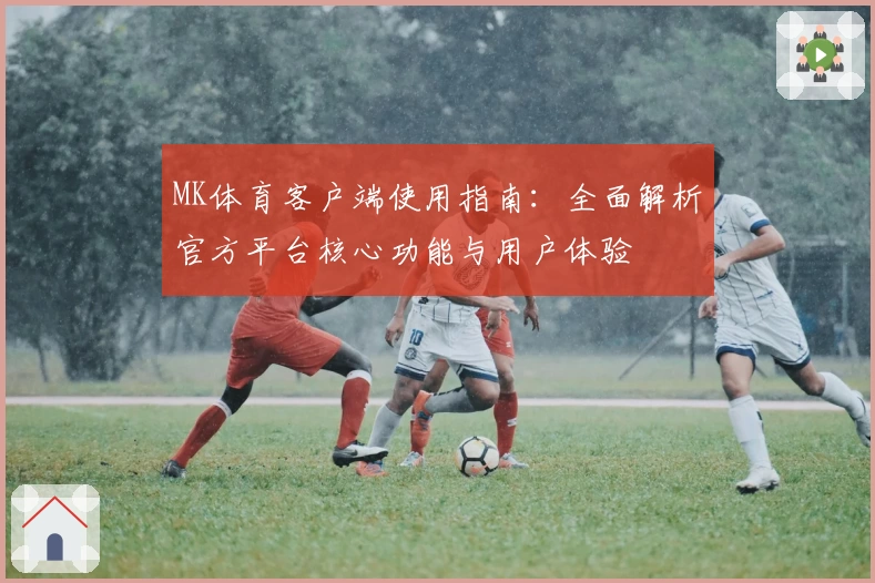 MK体育客户端使用指南：全面解析官方平台核心功能与用户体验