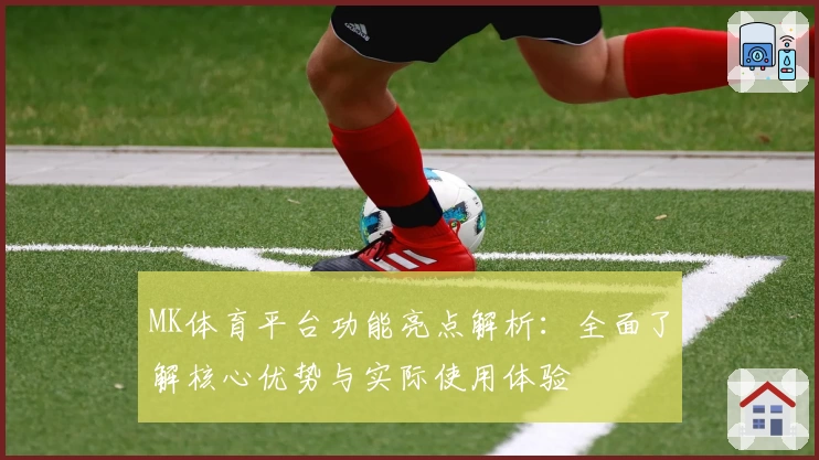 MK体育平台功能亮点解析：全面了解核心优势与实际使用体验