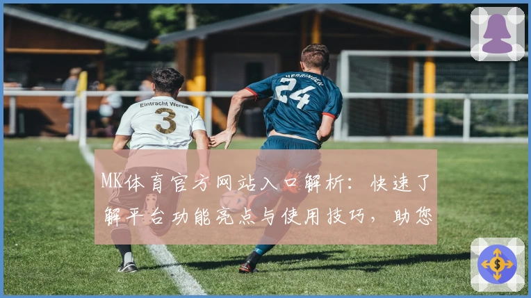MK体育官方网站入口解析：快速了解平台功能亮点与使用技巧，助您畅享专业体育服务
