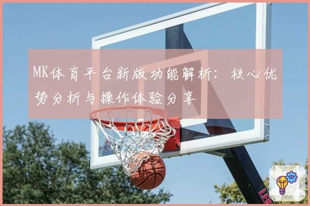 MK体育平台新版功能解析：核心优势分析与操作体验分享