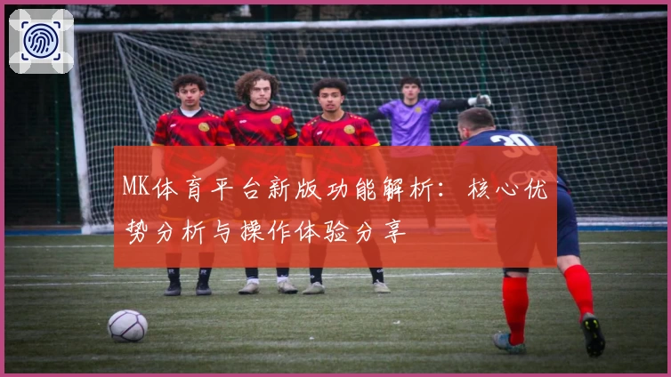 MK体育平台新版功能解析：核心优势分析与操作体验分享