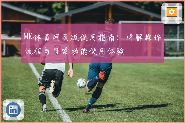 MK体育网页版使用指南：详解操作流程与日常功能使用体验