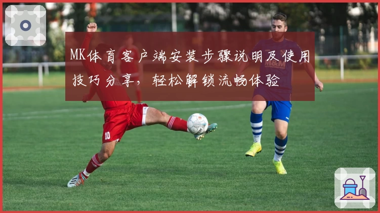 MK体育客户端安装步骤说明及使用技巧分享，轻松解锁流畅体验