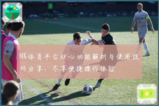 MK体育平台核心功能解析与使用技巧分享，尽享便捷操作体验