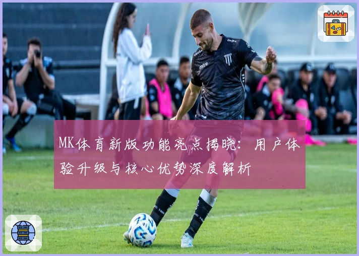MK体育新版功能亮点揭晓：用户体验升级与核心优势深度解析