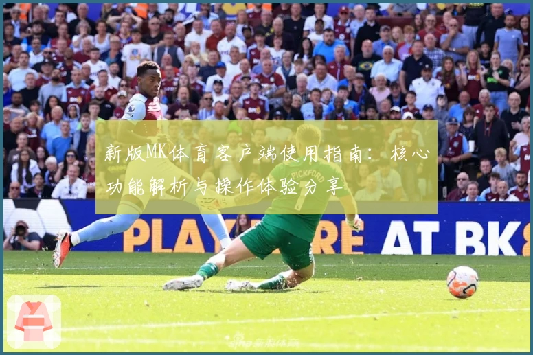 新版MK体育客户端使用指南：核心功能解析与操作体验分享