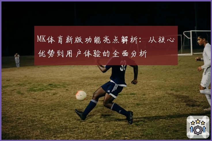 MK体育新版功能亮点解析：从核心优势到用户体验的全面分析