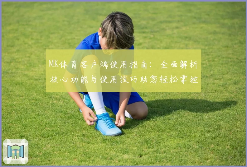MK体育客户端使用指南：全面解析核心功能与使用技巧助您轻松掌控运动资讯