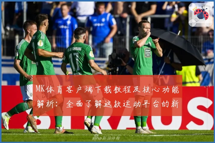 MK体育客户端下载教程及核心功能解析：全面了解这款运动平台的新魅力