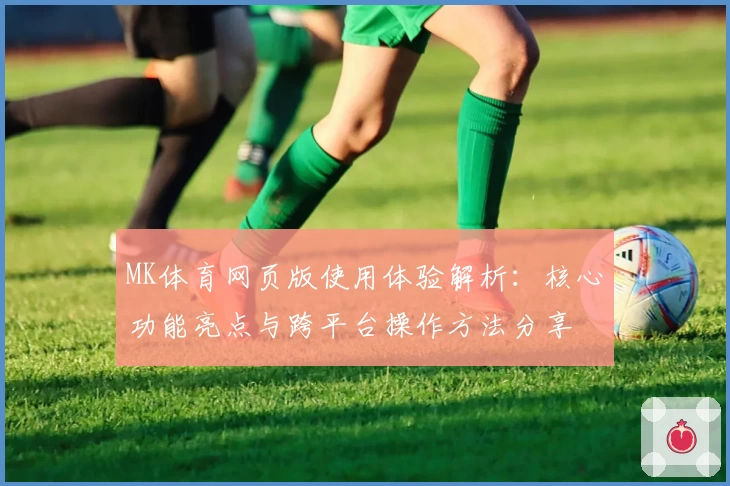 MK体育网页版使用体验解析：核心功能亮点与跨平台操作方法分享