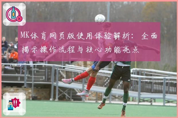 MK体育网页版使用体验解析：全面揭示操作流程与核心功能亮点