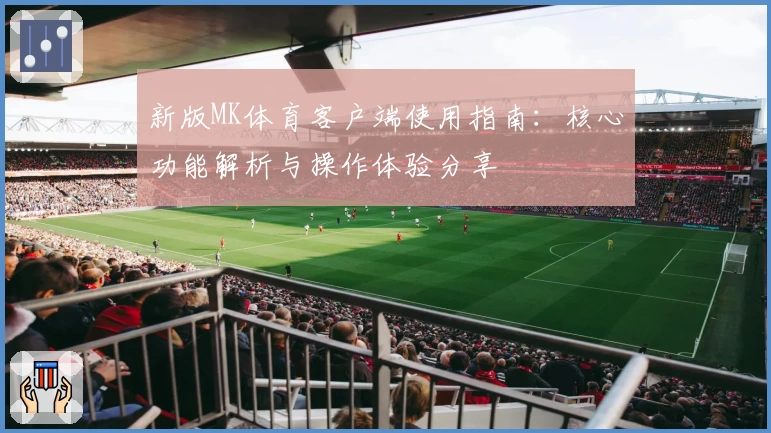 新版MK体育客户端使用指南：核心功能解析与操作体验分享