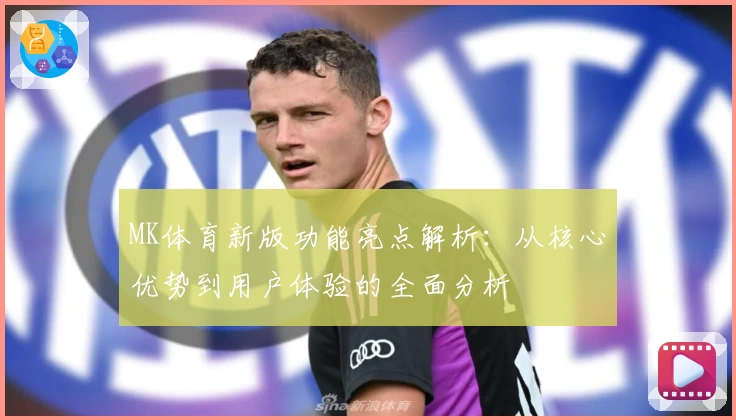 MK体育新版功能亮点解析：从核心优势到用户体验的全面分析