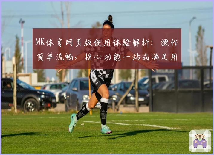 MK体育网页版使用体验解析：操作简单流畅，核心功能一站式满足用户需求