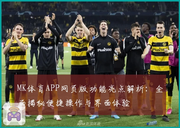 MK体育APP网页版功能亮点解析：全面揭秘便捷操作与界面体验